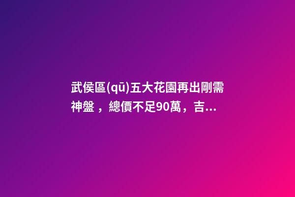 武侯區(qū)五大花園再出剛需神盤，總價不足90萬，吉春苑踩盤